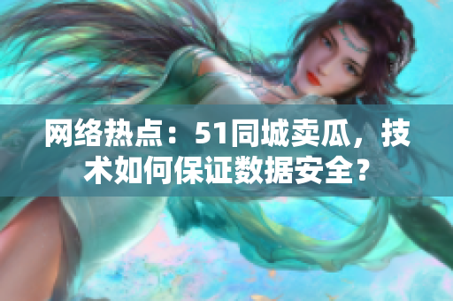 网络热点：51同城卖瓜，技术如何保证数据安全？