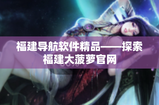 福建导航软件精品——探索福建大菠萝官网