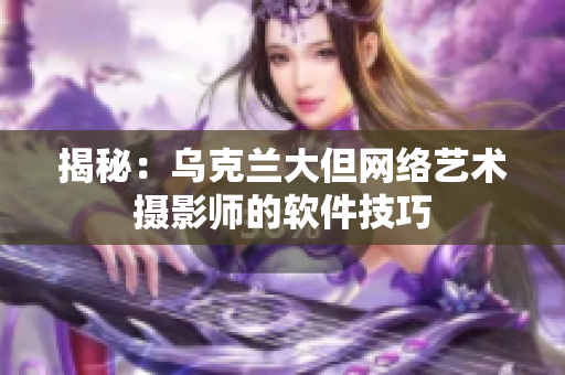 揭秘：乌克兰大但网络艺术摄影师的软件技巧