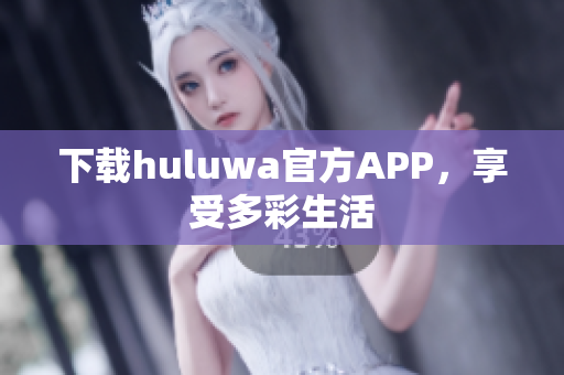 下载huluwa官方APP，享受多彩生活