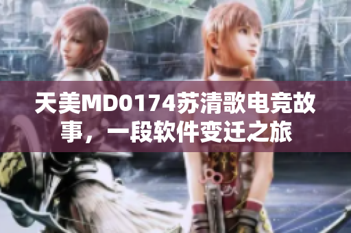 天美MD0174苏清歌电竞故事，一段软件变迁之旅