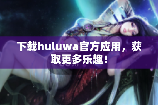 下载huluwa官方应用，获取更多乐趣！