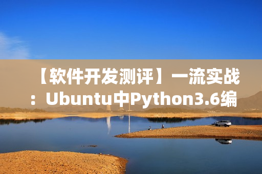 【软件开发测评】一流实战：Ubuntu中Python3.6编译安装详解