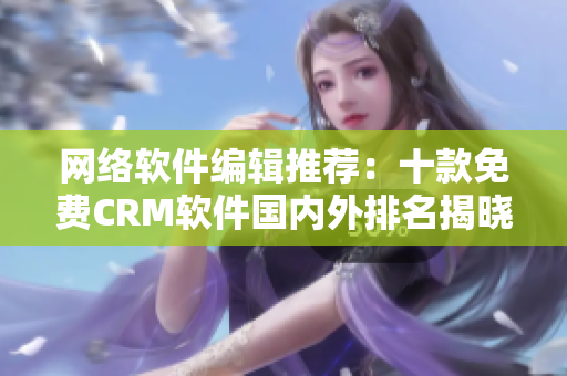 网络软件编辑推荐：十款免费CRM软件国内外排名揭晓