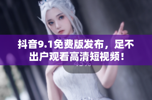 抖音9.1免费版发布，足不出户观看高清短视频！