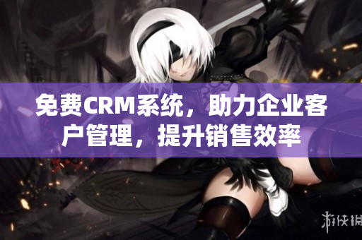 免费CRM系统，助力企业客户管理，提升销售效率