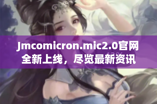 Jmcomicron.mic2.0官网全新上线，尽览最新资讯