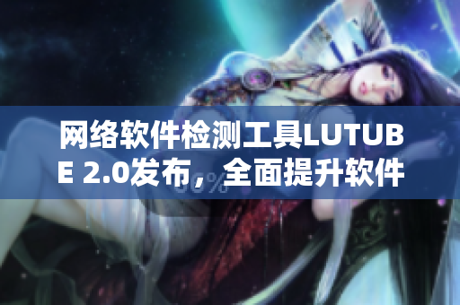 网络软件检测工具LUTUBE 2.0发布，全面提升软件稳定性和性能。