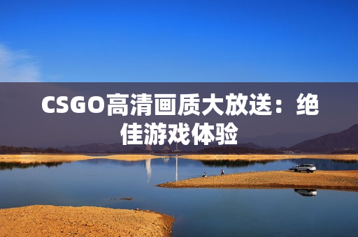 CSGO高清画质大放送：绝佳游戏体验