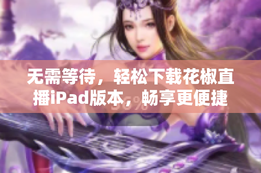 无需等待，轻松下载花椒直播iPad版本，畅享更便捷的直播体验