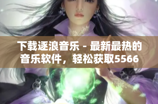 下载逐浪音乐 - 最新最热的音乐软件，轻松获取5566好久不见MP3音乐。