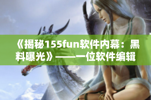 《揭秘155fun软件内幕：黑料曝光》——一位软件编辑的调查报道
