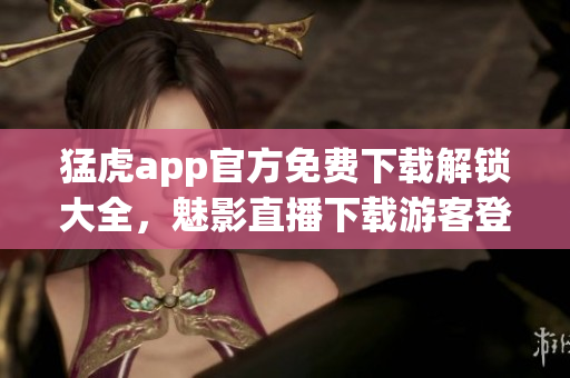 猛虎app官方免费下载解锁大全，魅影直播下载游客登录怎么弄，魅影直播下载苹果手机版官网，魅影直播间b站直播有什么好处----iGruQxT6eTQ6