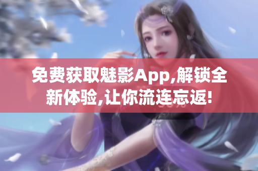 免费获取魅影App,解锁全新体验,让你流连忘返!