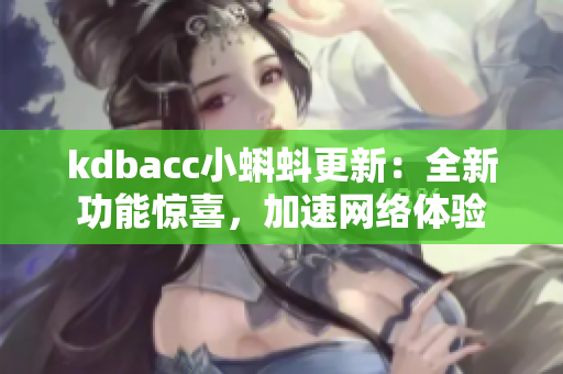 kdbacc小蝌蚪更新：全新功能惊喜，加速网络体验