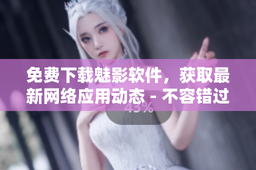 免费下载魅影软件，获取最新网络应用动态 - 不容错过的网络工具
