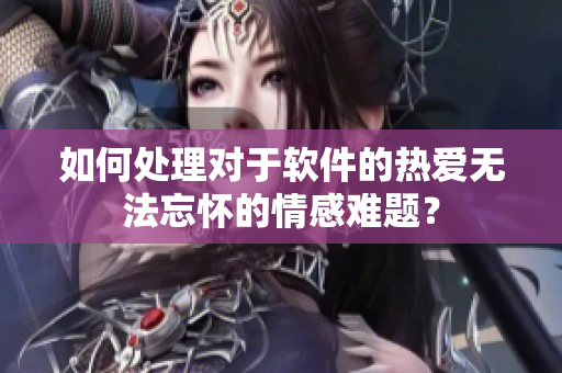 如何处理对于软件的热爱无法忘怀的情感难题？