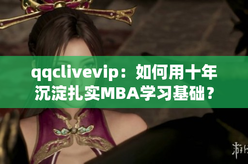 qqclivevip：如何用十年沉淀扎实MBA学习基础？