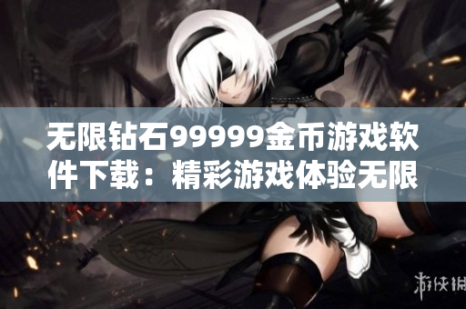 无限钻石99999金币游戏软件下载：精彩游戏体验无限升级