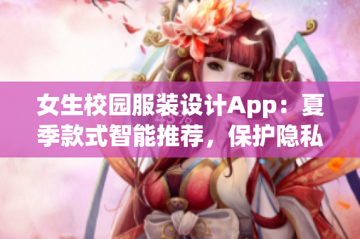 女生校园服装设计App：夏季款式智能推荐，保护隐私，适度透气