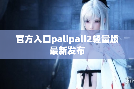 官方入口palipali2轻量版最新发布