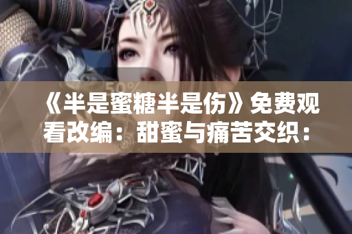 《半是蜜糖半是伤》免费观看改编：甜蜜与痛苦交织：一段非凡经历