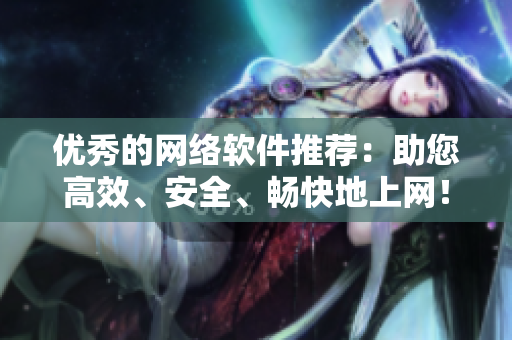 优秀的网络软件推荐：助您高效、安全、畅快地上网！