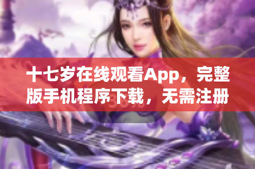 十七岁在线观看App，完整版手机程序下载，无需注册。