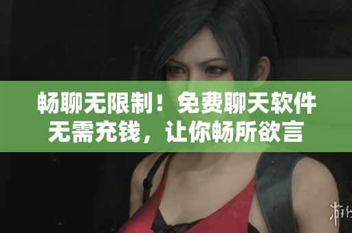 畅聊无限制！免费聊天软件无需充钱，让你畅所欲言