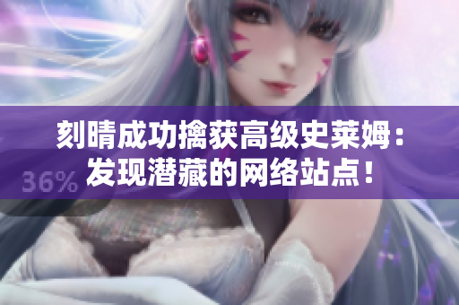 刻晴成功擒获高级史莱姆：发现潜藏的网络站点！