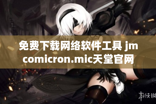 免费下载网络软件工具 jmcomicron.mic天堂官网