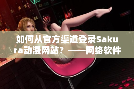 如何从官方渠道登录Sakura动漫网站？——网络软件编辑分享