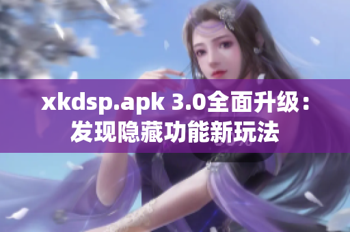 xkdsp.apk 3.0全面升级：发现隐藏功能新玩法