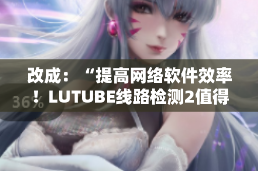 改成：“提高网络软件效率！LUTUBE线路检测2值得拥有！”