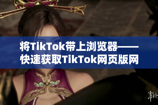 将TikTok带上浏览器——快速获取TikTok网页版网址