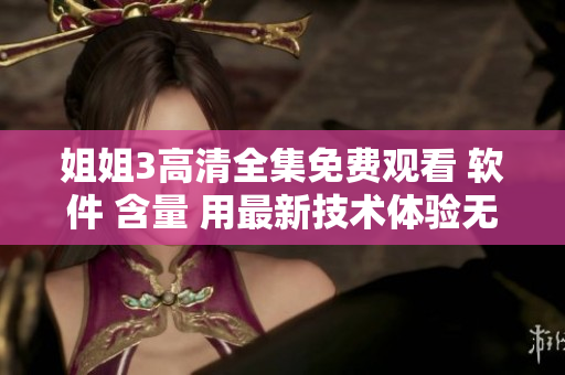 姐姐3高清全集免费观看 软件 含量 用最新技术体验无广告流畅观看
