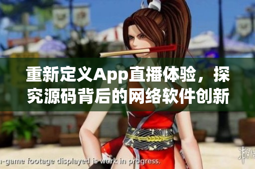 重新定义App直播体验，探究源码背后的网络软件创新