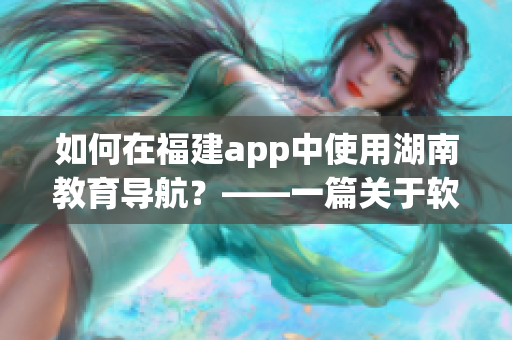如何在福建app中使用湖南教育导航？——一篇关于软件操作的指南
