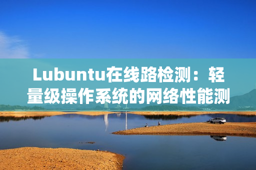 Lubuntu在线路检测：轻量级操作系统的网络性能测试