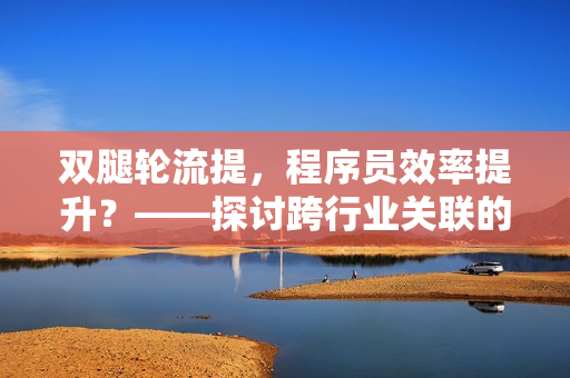 双腿轮流提，程序员效率提升？——探讨跨行业关联的健康技巧