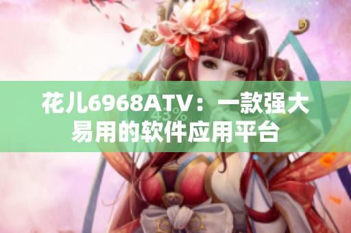 花儿6968ATV：一款强大易用的软件应用平台