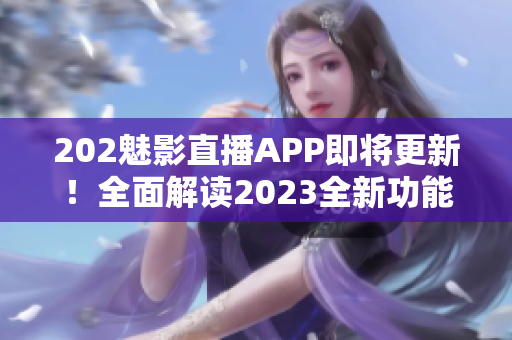 202魅影直播APP即将更新！全面解读2023全新功能