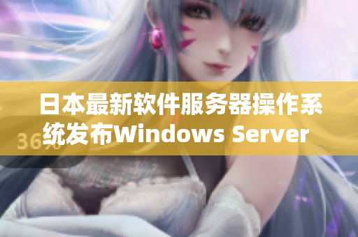 日本最新软件服务器操作系统发布Windows Server 系列再次升级
