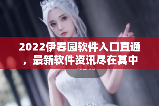 2022伊春园软件入口直通，最新软件资讯尽在其中