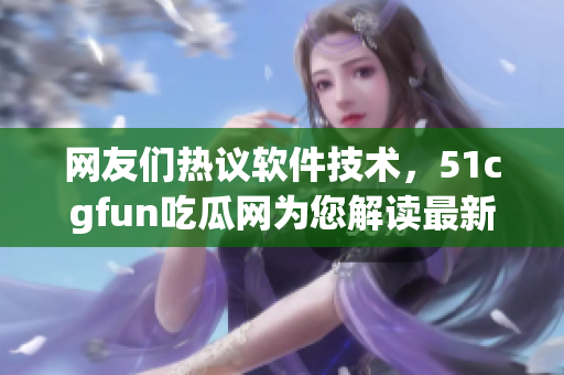 网友们热议软件技术，51cgfun吃瓜网为您解读最新动态