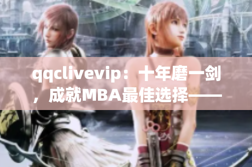 qqclivevip：十年磨一剑，成就MBA最佳选择——2023年网络视频软件行业新贵