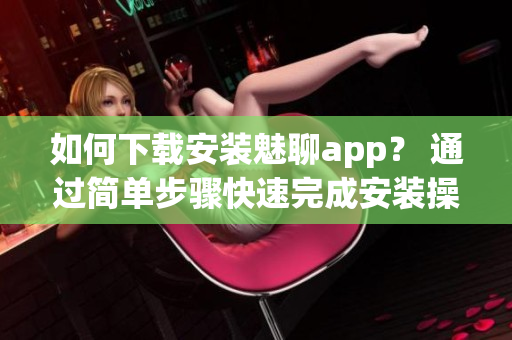 如何下载安装魅聊app？ 通过简单步骤快速完成安装操作