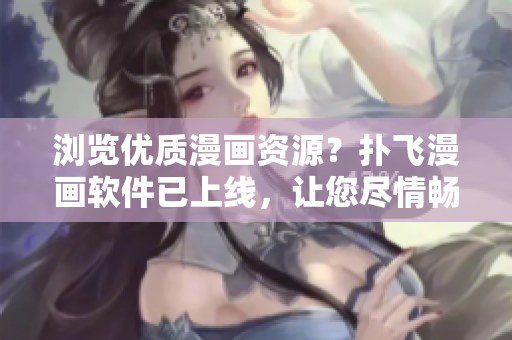 浏览优质漫画资源？扑飞漫画软件已上线，让您尽情畅享阅读体验！