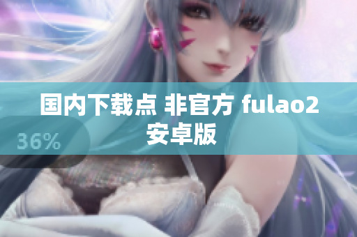 国内下载点 非官方 fulao2 安卓版