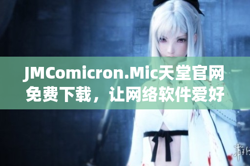 JMComicron.Mic天堂官网免费下载，让网络软件爱好者畅享编程之美